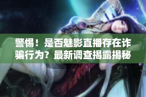 警惕！是否魅影直播存在诈骗行为？最新调查揭露揭秘
