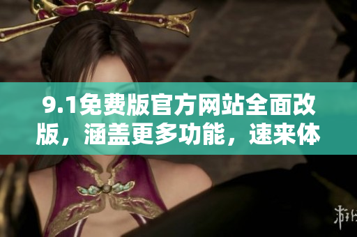 9.1免费版官方网站全面改版，涵盖更多功能，速来体验新升级版！