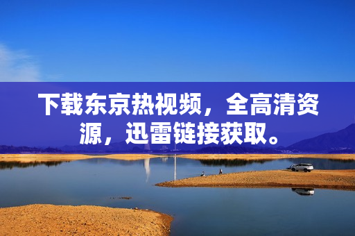 下载东京热视频，全高清资源，迅雷链接获取。