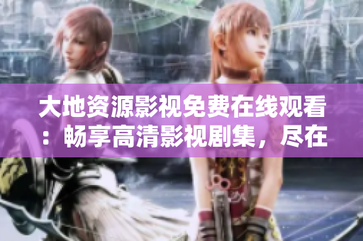 大地资源影视免费在线观看：畅享高清影视剧集，尽在指尖之间！