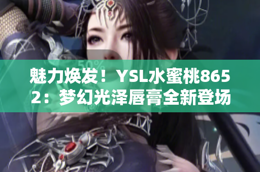 魅力焕发！YSL水蜜桃8652：梦幻光泽唇膏全新登场，尽显独特魅力