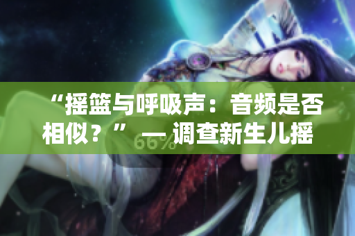 “摇篮与呼吸声：音频是否相似？” — 调查新生儿摇篮声和呼吸声的相似性