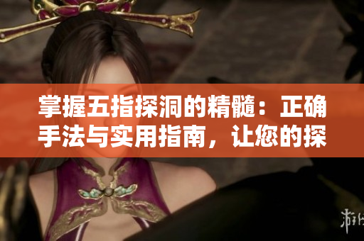 掌握五指探洞的精髓：正确手法与实用指南，让您的探险体验更安全、更精彩