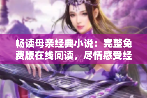 畅读母亲经典小说：完整免费版在线阅读，尽情感受经典之美！