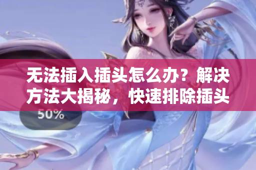 无法插入插头怎么办？解决方法大揭秘，快速排除插头问题