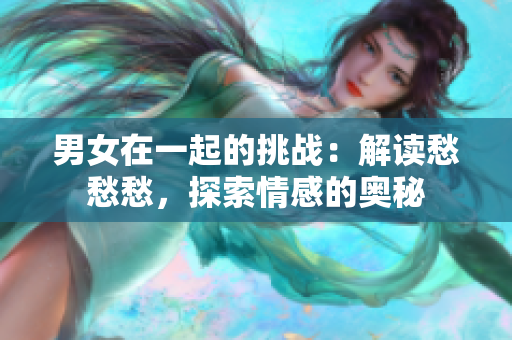 男女在一起的挑战：解读愁愁愁，探索情感的奥秘