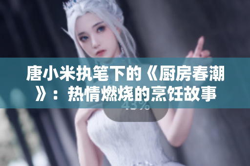 唐小米执笔下的《厨房春潮》:热情燃烧的烹饪故事 唐小米执笔下的《厨房春潮》:热情燃烧的烹饪故事