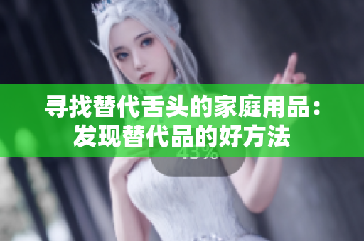 寻找替代舌头的家庭用品：发现替代品的好方法