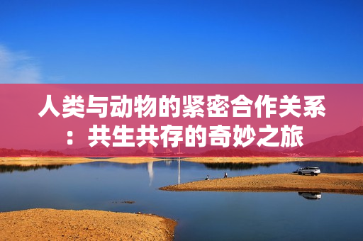 人类与动物的紧密合作关系：共生共存的奇妙之旅