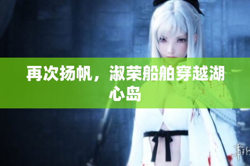 再次扬帆，淑荣船舶穿越湖心岛