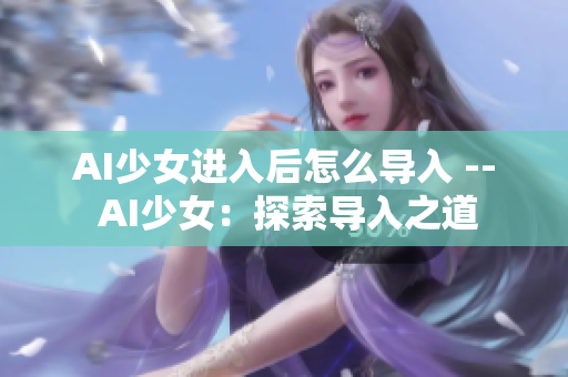 AI少女进入后怎么导入 -- AI少女：探索导入之道
