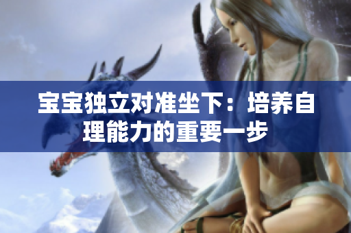 宝宝独立对准坐下：培养自理能力的重要一步