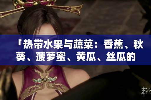 「热带水果与蔬菜：香蕉、秋葵、菠萝蜜、黄瓜、丝瓜的对比」