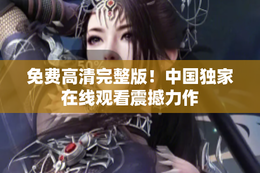 免费高清完整版！中国独家在线观看震撼力作