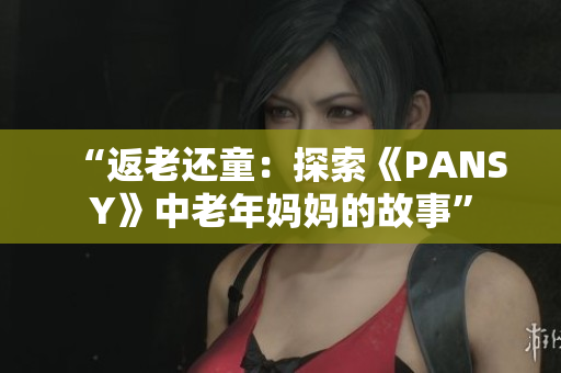 “返老还童：探索《PANSY》中老年妈妈的故事”
