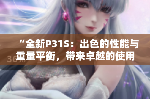 “全新P31S：出色的性能与重量平衡，带来卓越的使用体验”