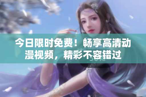 今日限时免费！畅享高清动漫视频，精彩不容错过