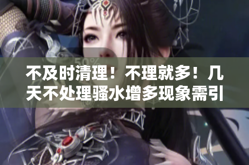 不及时清理！不理就多！几天不处理骚水增多现象需引起重视！