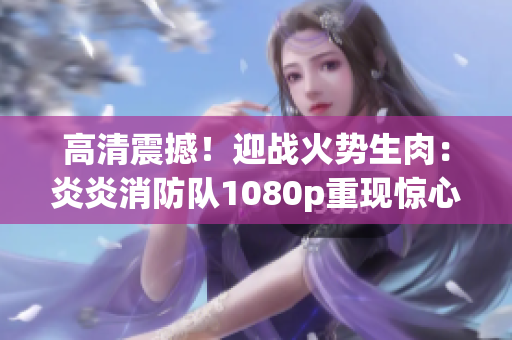 高清震撼!迎战火势生肉:炎炎消防队1080p重现惊心一幕 高清震撼!迎战火势生肉:炎炎消防队1080p重现惊心一幕