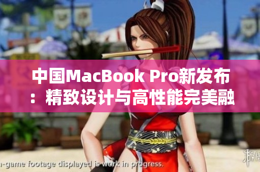 中国MacBook Pro新发布：精致设计与高性能完美融合