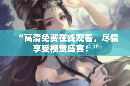 “高清免费在线观看，尽情享受视觉盛宴！”