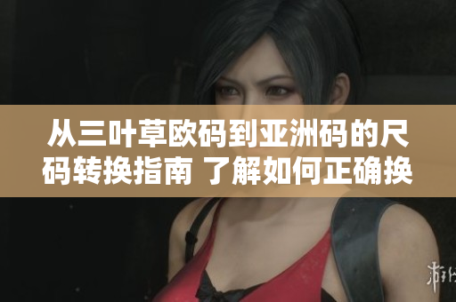 从三叶草欧码到亚洲码的尺码转换指南 了解如何正确换算适合您的尺码