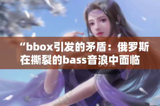 “bbox引发的矛盾：俄罗斯在撕裂的bass音浪中面临的挑战”