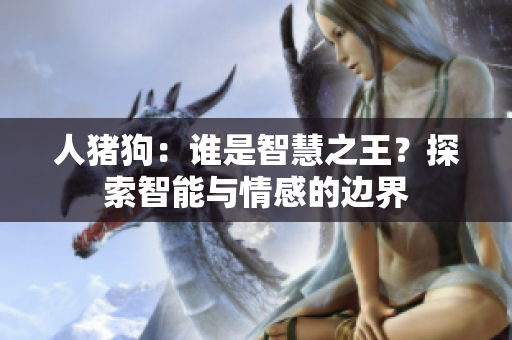 人猪狗：谁是智慧之王？探索智能与情感的边界