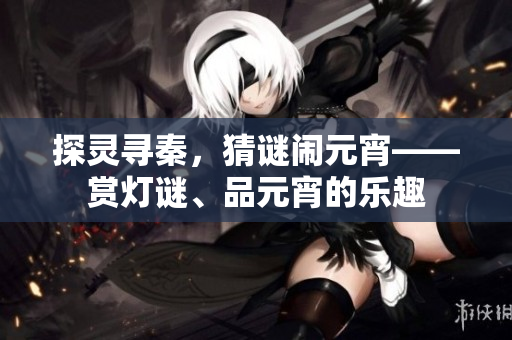 探灵寻秦，猜谜闹元宵——赏灯谜、品元宵的乐趣