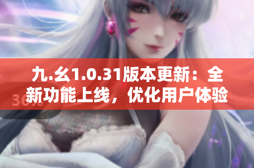 九.幺1.0.31版本更新：全新功能上线，优化用户体验，快来体验吧！