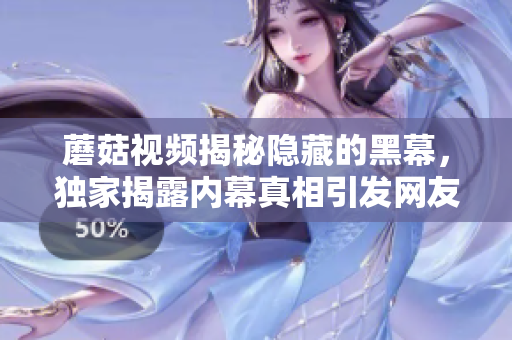蘑菇视频揭秘隐藏的黑幕，独家揭露内幕真相引发网友热议