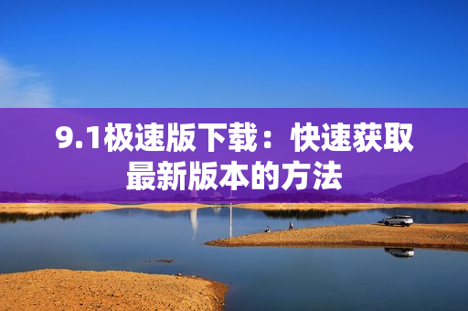 9.1极速版下载：快速获取最新版本的方法