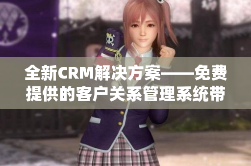 全新CRM解决方案——免费提供的客户关系管理系统带来的巨大收益