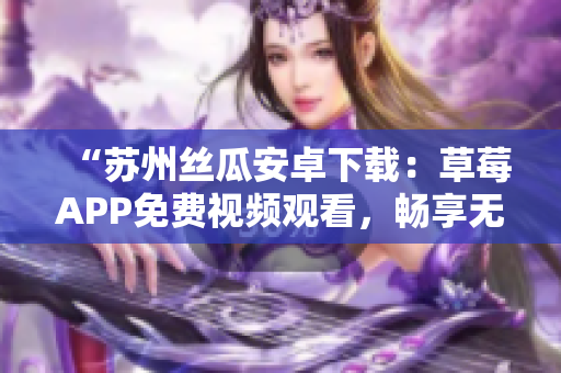 “苏州丝瓜安卓下载：草莓APP免费视频观看，畅享无限影片欣赏！”