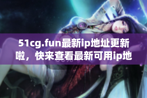 51cg.fun最新ip地址更新啦，快来查看最新可用ip地址啦