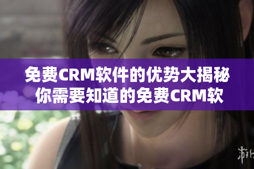 免费CRM软件的优势大揭秘 你需要知道的免费CRM软件的好处