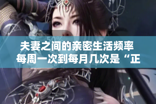 夫妻之间的亲密生活频率 每周一次到每月几次是“正常”吗？