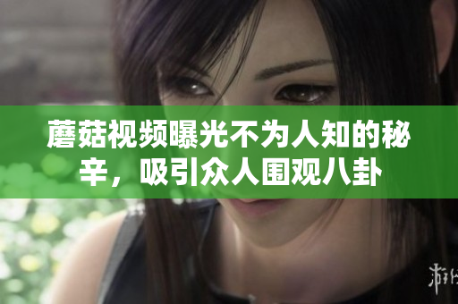 蘑菇视频曝光不为人知的秘辛，吸引众人围观八卦