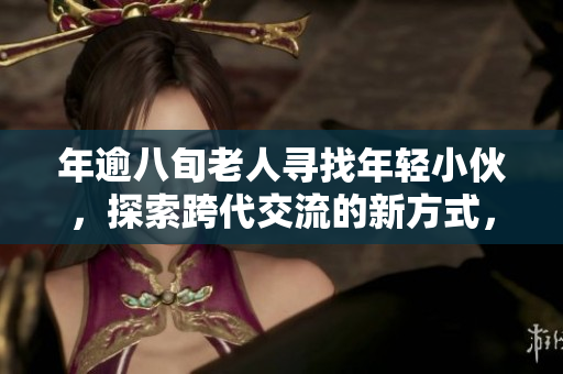 年逾八旬老人寻找年轻小伙，探索跨代交流的新方式，期待传递人生智慧和活力