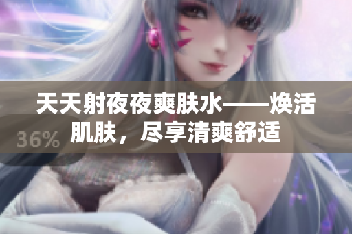 天天射夜夜爽肤水——焕活肌肤，尽享清爽舒适