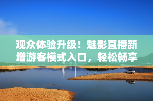观众体验升级！魅影直播新增游客模式入口，轻松畅享直播乐趣