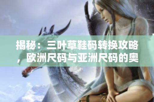 揭秘：三叶草鞋码转换攻略，欧洲尺码与亚洲尺码的奥秘大揭晓！