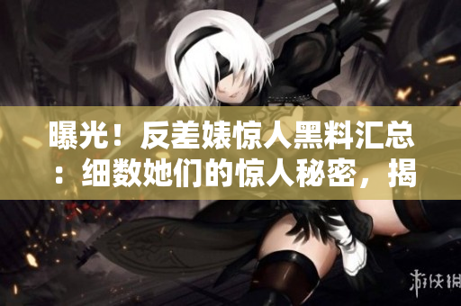 曝光！反差婊惊人黑料汇总：细数她们的惊人秘密，揭露背后的真相！