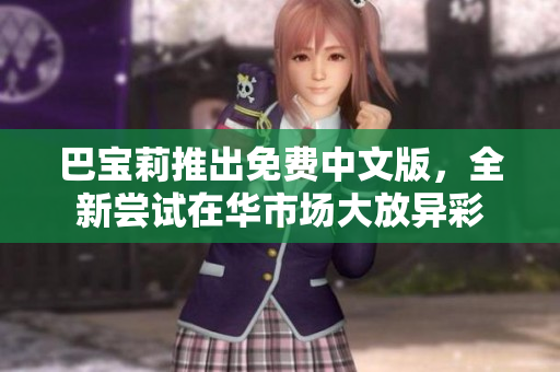 巴宝莉推出免费中文版，全新尝试在华市场大放异彩