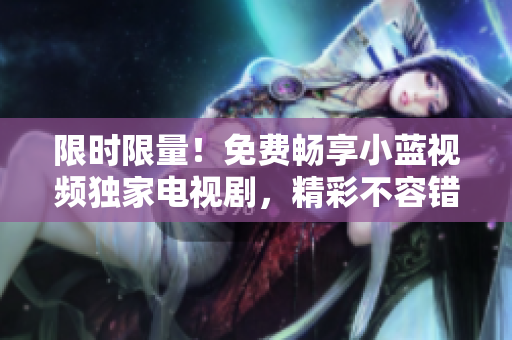 限时限量！免费畅享小蓝视频独家电视剧，精彩不容错过