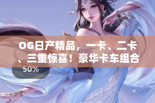 OG日产精品，一卡、二卡、三重惊喜！豪华卡车组合，尽显品质与实力
