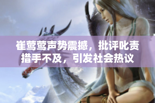 崔莺莺声势震撼，批评叱责措手不及，引发社会热议