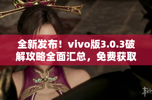 全新发布！vivo版3.0.3破解攻略全面汇总，免费获取详细教程
