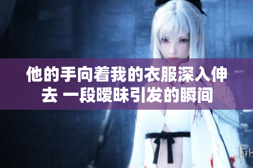 他的手向着我的衣服深入伸去 一段暧昧引发的瞬间