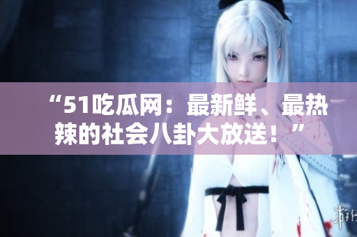 “51吃瓜网：最新鲜、最热辣的社会八卦大放送！”